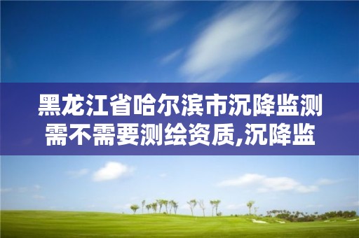 黑龍江省哈爾濱市沉降監測需不需要測繪資質,沉降監測點有哪幾類。