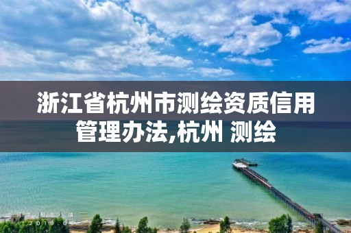 浙江省杭州市測繪資質(zhì)信用管理辦法,杭州 測繪