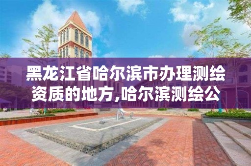 黑龍江省哈爾濱市辦理測繪資質的地方,哈爾濱測繪公司哪家好