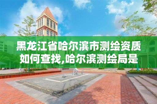 黑龍江省哈爾濱市測繪資質如何查找,哈爾濱測繪局是干什么的