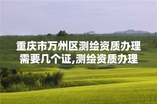 重慶市萬州區測繪資質辦理需要幾個證,測繪資質辦理需要什么材料