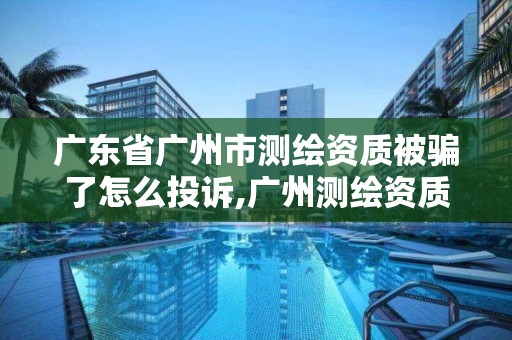 廣東省廣州市測繪資質被騙了怎么投訴,廣州測繪資質代辦