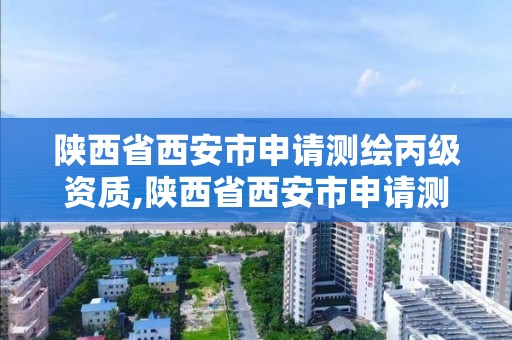 陜西省西安市申請測繪丙級資質,陜西省西安市申請測繪丙級資質需要什么