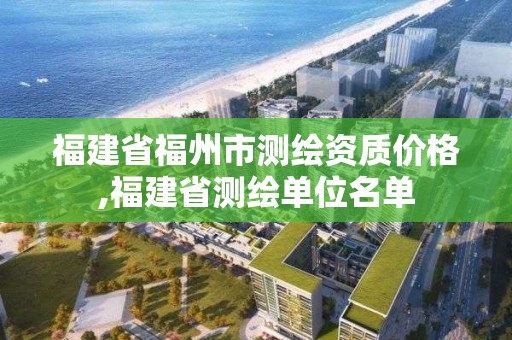 福建省福州市測繪資質價格,福建省測繪單位名單