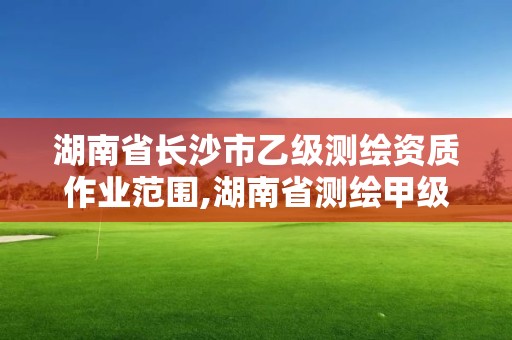 湖南省長沙市乙級測繪資質作業范圍,湖南省測繪甲級資質單位