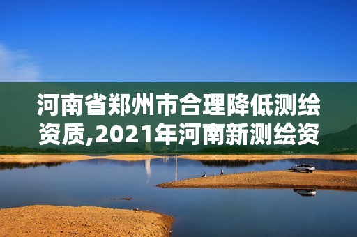 河南省鄭州市合理降低測繪資質,2021年河南新測繪資質辦理