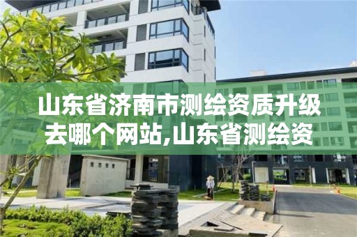 山東省濟南市測繪資質升級去哪個網站,山東省測繪資質專用章圖片