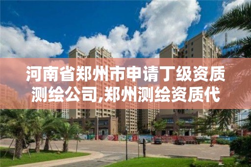 河南省鄭州市申請丁級資質測繪公司,鄭州測繪資質代辦