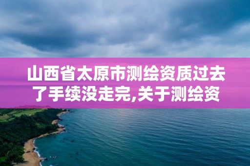 山西省太原市測繪資質過去了手續沒走完,關于測繪資質證有效期延續的公告。