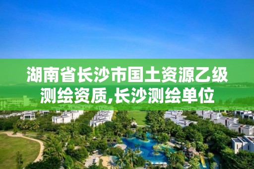 湖南省長沙市國土資源乙級測繪資質,長沙測繪單位