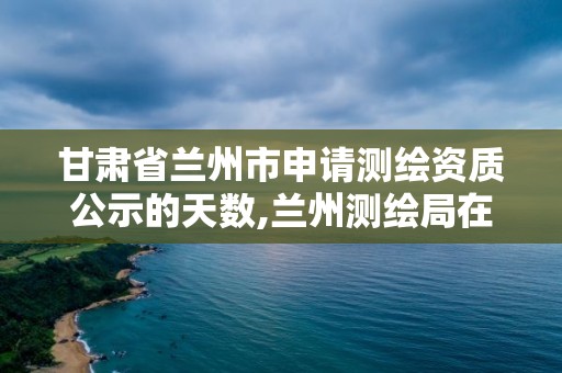 甘肅省蘭州市申請測繪資質公示的天數,蘭州測繪局在哪兒