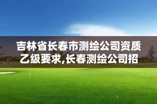 吉林省長春市測繪公司資質乙級要求,長春測繪公司招聘