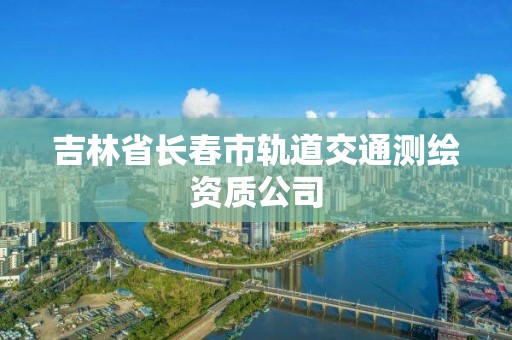 吉林省長春市軌道交通測繪資質(zhì)公司