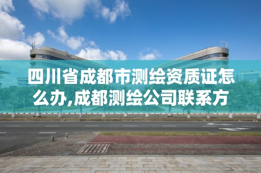 四川省成都市測繪資質證怎么辦,成都測繪公司聯系方式。