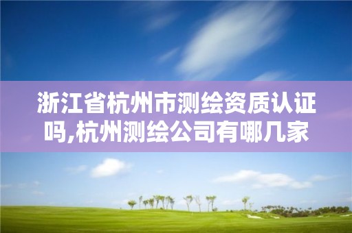 浙江省杭州市測繪資質認證嗎,杭州測繪公司有哪幾家