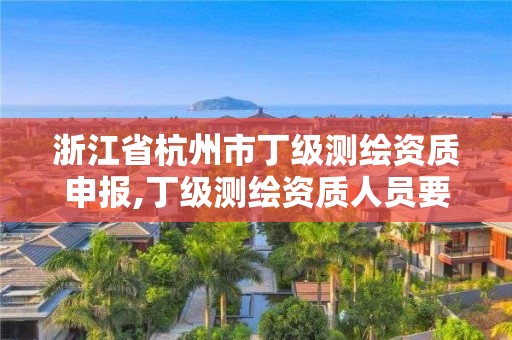 浙江省杭州市丁級測繪資質(zhì)申報,丁級測繪資質(zhì)人員要求