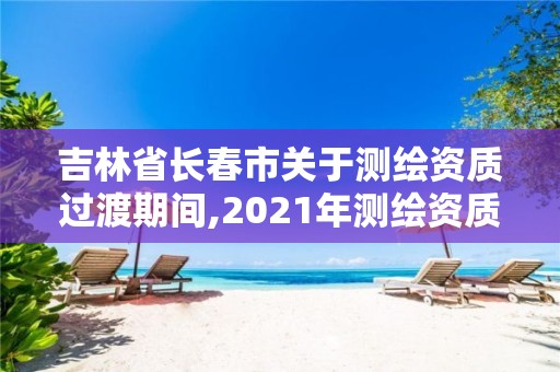 吉林省長春市關(guān)于測繪資質(zhì)過渡期間,2021年測繪資質(zhì)延期公告。