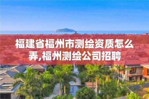 福建省福州市測繪資質(zhì)怎么弄,福州測繪公司招聘