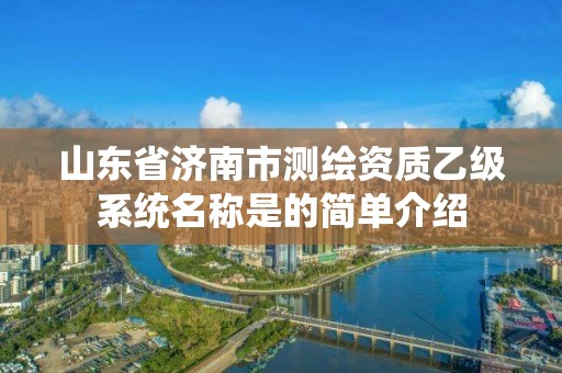 山東省濟南市測繪資質乙級系統名稱是的簡單介紹