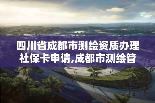 四川省成都市測繪資質辦理社保卡申請,成都市測繪管理辦公室。