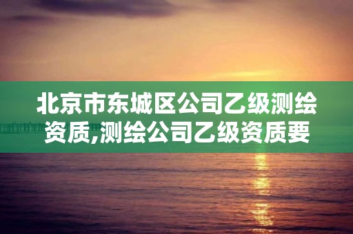 北京市東城區公司乙級測繪資質,測繪公司乙級資質要求。