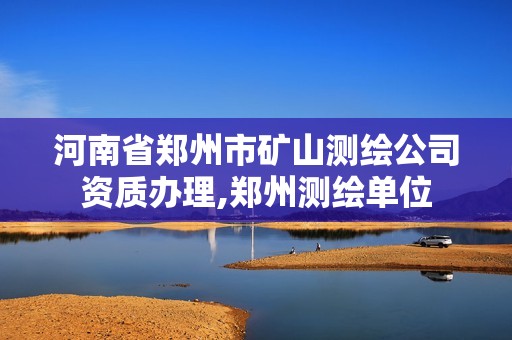 河南省鄭州市礦山測繪公司資質(zhì)辦理,鄭州測繪單位