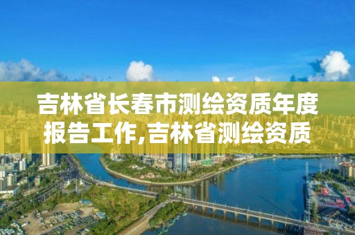 吉林省長春市測繪資質年度報告工作,吉林省測繪資質查詢。