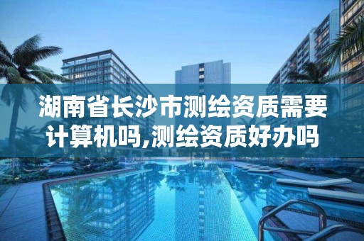 湖南省長沙市測繪資質需要計算機嗎,測繪資質好辦嗎。