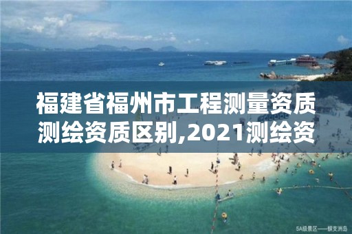 福建省福州市工程測量資質(zhì)測繪資質(zhì)區(qū)別,2021測繪資質(zhì)延期公告福建省。