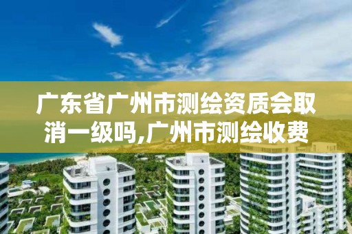 廣東省廣州市測繪資質會取消一級嗎,廣州市測繪收費標準。