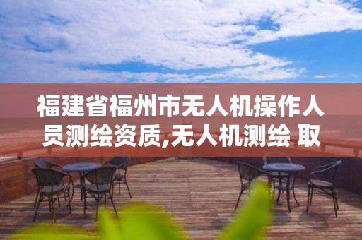 福建省福州市無人機操作人員測繪資質,無人機測繪 取得職業資格證條件。