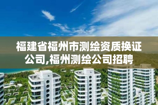 福建省福州市測繪資質(zhì)換證公司,福州測繪公司招聘