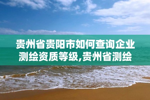 貴州省貴陽市如何查詢企業測繪資質等級,貴州省測繪資質管理條例。