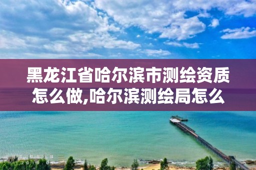 黑龍江省哈爾濱市測繪資質怎么做,哈爾濱測繪局怎么樣