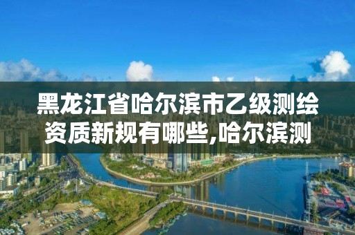 黑龍江省哈爾濱市乙級測繪資質(zhì)新規(guī)有哪些,哈爾濱測繪局招聘。