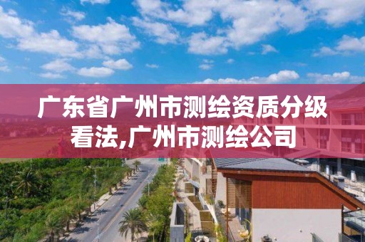 廣東省廣州市測繪資質分級看法,廣州市測繪公司