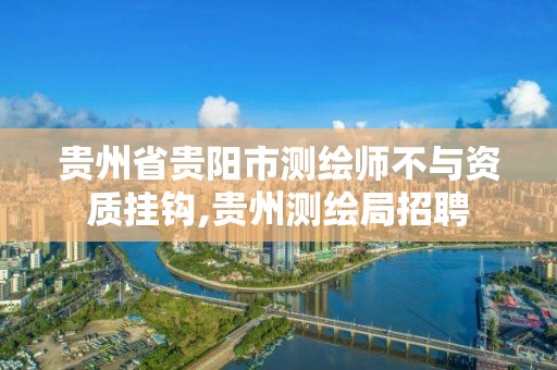 貴州省貴陽市測繪師不與資質掛鉤,貴州測繪局招聘