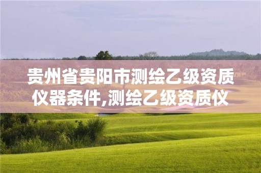 貴州省貴陽市測繪乙級資質儀器條件,測繪乙級資質儀器要求