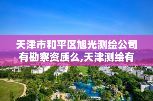 天津市和平區旭光測繪公司有勘察資質么,天津測繪有限公司。