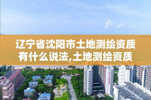 遼寧省沈陽市土地測繪資質有什么說法,土地測繪資質管理辦法