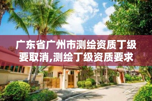 廣東省廣州市測繪資質丁級要取消,測繪丁級資質要求