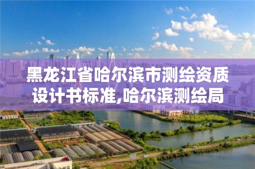 黑龍江省哈爾濱市測繪資質設計書標準,哈爾濱測繪局是干什么的