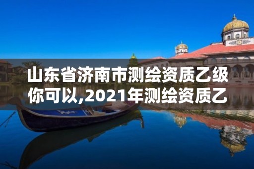 山東省濟南市測繪資質乙級你可以,2021年測繪資質乙級人員要求