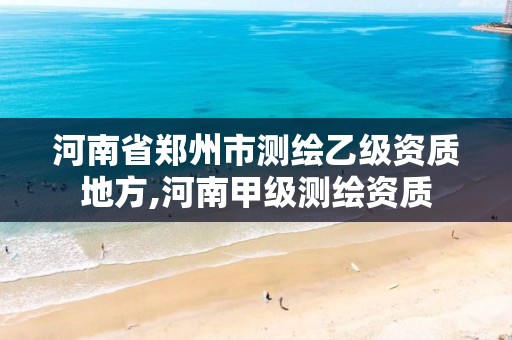 河南省鄭州市測繪乙級資質(zhì)地方,河南甲級測繪資質(zhì)