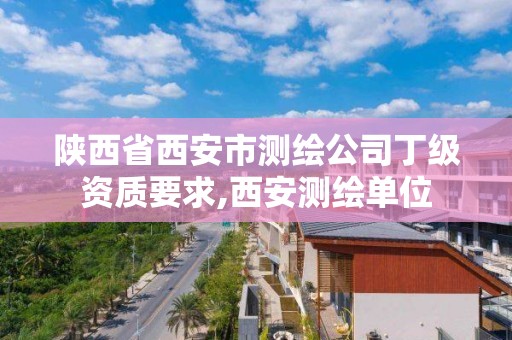 陜西省西安市測繪公司丁級資質要求,西安測繪單位