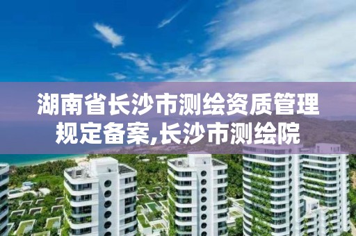 湖南省長沙市測繪資質管理規定備案,長沙市測繪院