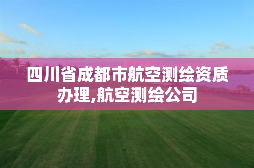 四川省成都市航空測繪資質(zhì)辦理,航空測繪公司