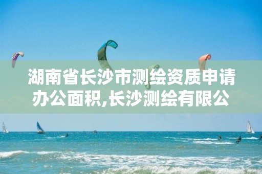 湖南省長沙市測繪資質申請辦公面積,長沙測繪有限公司是國企嗎