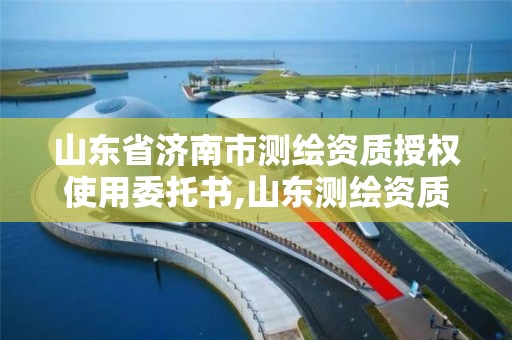 山東省濟南市測繪資質授權使用委托書,山東測繪資質代理。