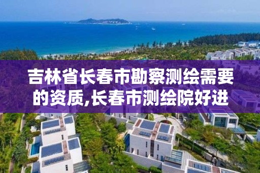 吉林省長春市勘察測繪需要的資質,長春市測繪院好進么